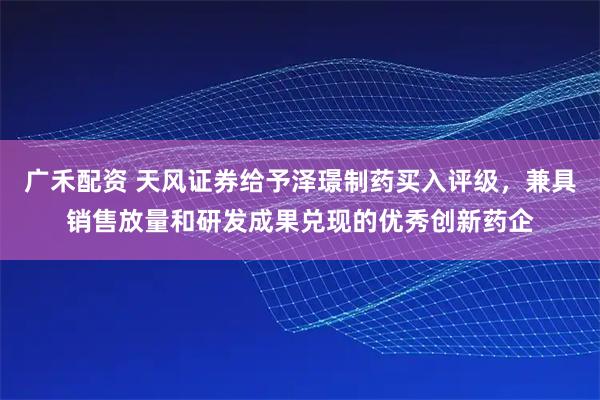 广禾配资 天风证券给予泽璟制药买入评级，兼具销售放量和研发成果兑现的优秀创新药企