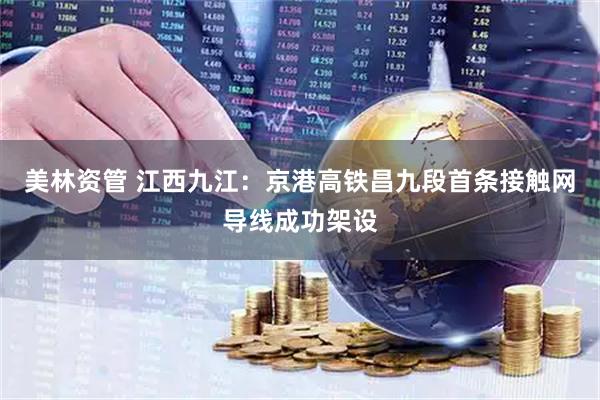 美林资管 江西九江：京港高铁昌九段首条接触网导线成功架设