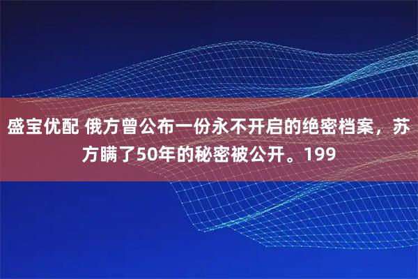 盛宝优配 俄方曾公布一份永不开启的绝密档案，苏方瞒了50年的秘密被公开。199