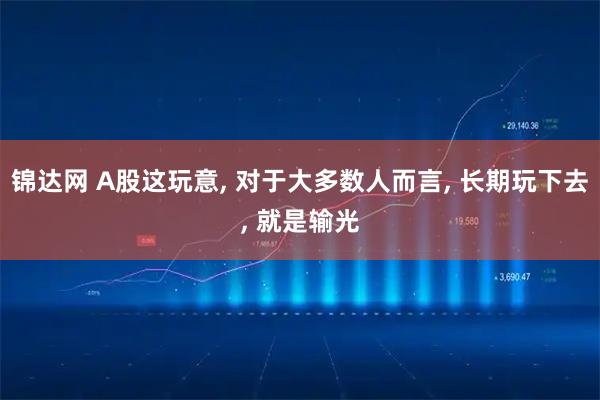 锦达网 A股这玩意, 对于大多数人而言, 长期玩下去, 就是输光
