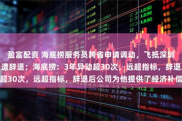 盈富配资 海底捞服务员跨省申请调动，飞抵深圳当天被通知无法上岗后遭辞退；海底捞：3年异动超30次，远超指标，辞退后公司为他提供了经济补偿