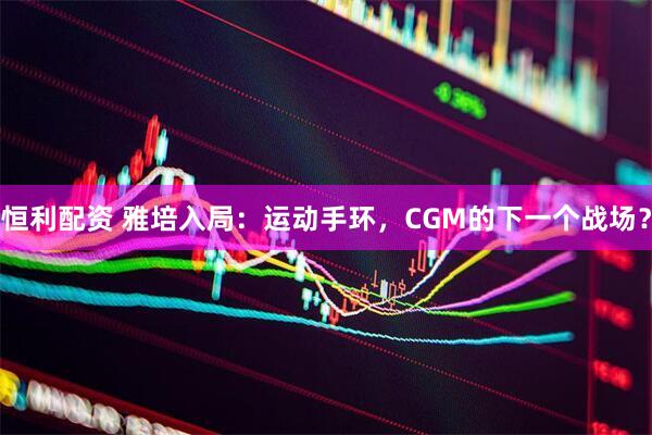 恒利配资 雅培入局：运动手环，CGM的下一个战场？
