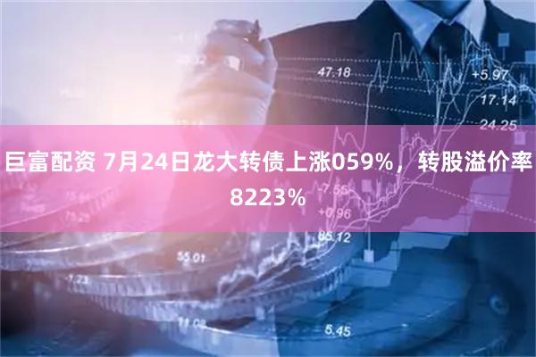 巨富配资 7月24日龙大转债上涨059%，转股溢价率8223%