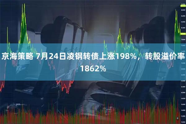 京海策略 7月24日凌钢转债上涨198%，转股溢价率1862%