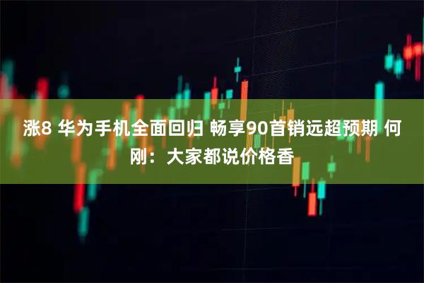 涨8 华为手机全面回归 畅享90首销远超预期 何刚：大家都说价格香