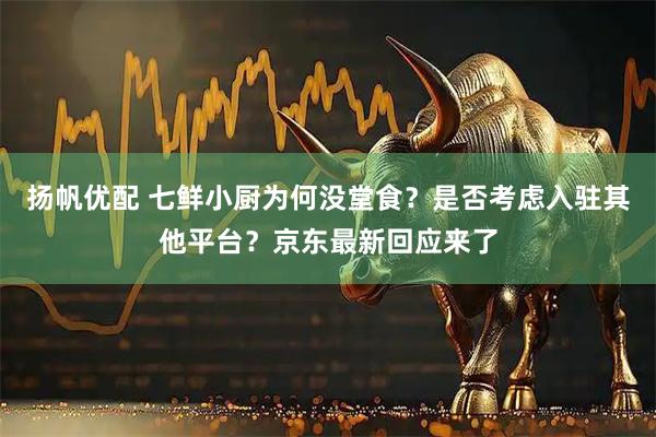 扬帆优配 七鲜小厨为何没堂食？是否考虑入驻其他平台？京东最新回应来了