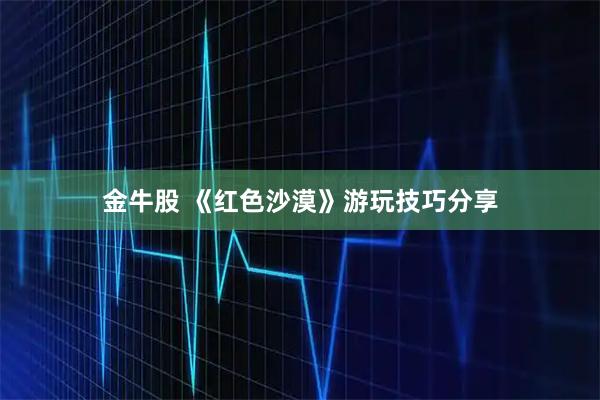 金牛股 《红色沙漠》游玩技巧分享