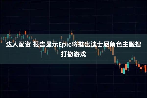 达人配资 报告显示Epic将推出迪士尼角色主题搜打撤游戏