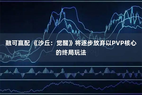 融可赢配 《沙丘：觉醒》将逐步放弃以PVP核心的终局玩法