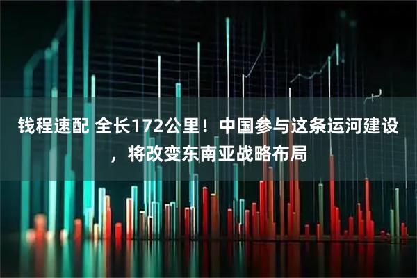 钱程速配 全长172公里！中国参与这条运河建设，将改变东南亚战略布局